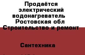 Продаётся электрический водонагреватель - Ростовская обл. Строительство и ремонт » Сантехника   
